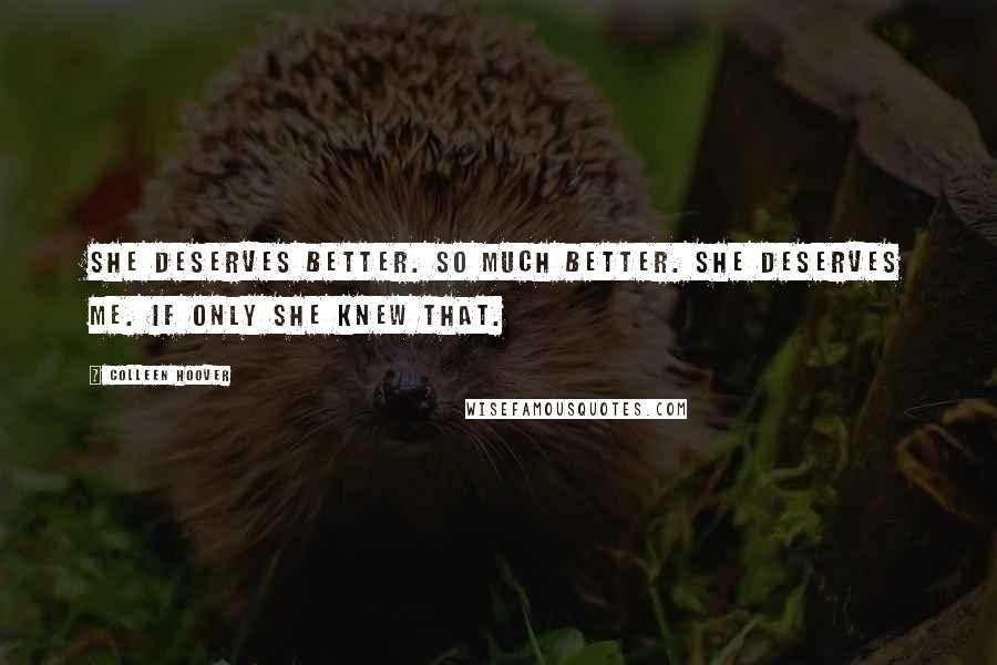 Colleen Hoover Quotes: She deserves better. So much better. She deserves me. If only she knew that.