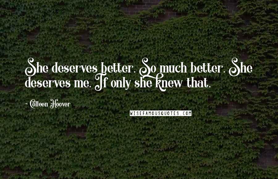 Colleen Hoover Quotes: She deserves better. So much better. She deserves me. If only she knew that.