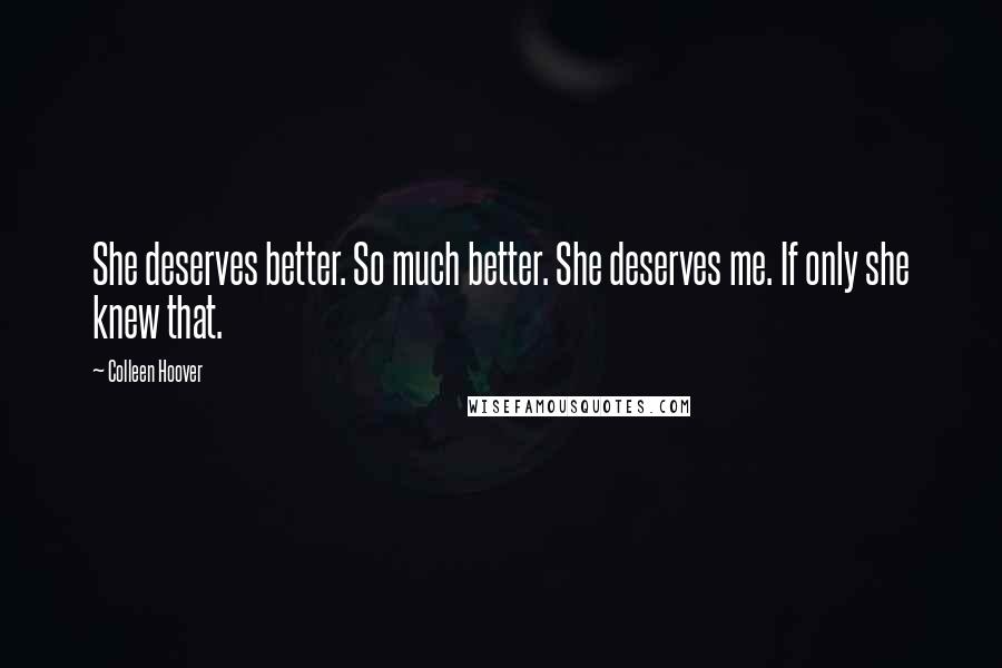 Colleen Hoover Quotes: She deserves better. So much better. She deserves me. If only she knew that.