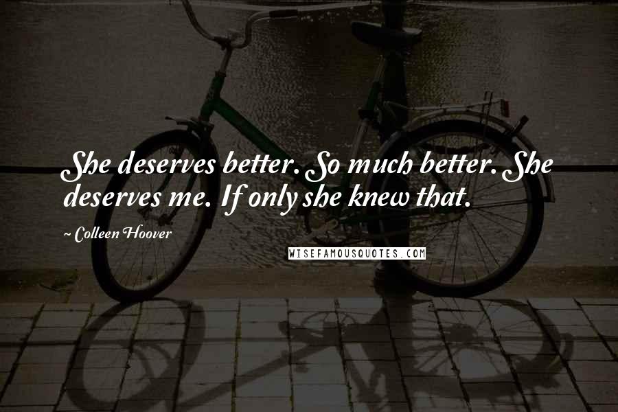 Colleen Hoover Quotes: She deserves better. So much better. She deserves me. If only she knew that.