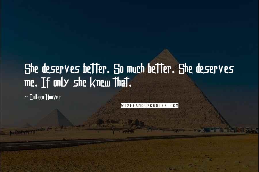 Colleen Hoover Quotes: She deserves better. So much better. She deserves me. If only she knew that.