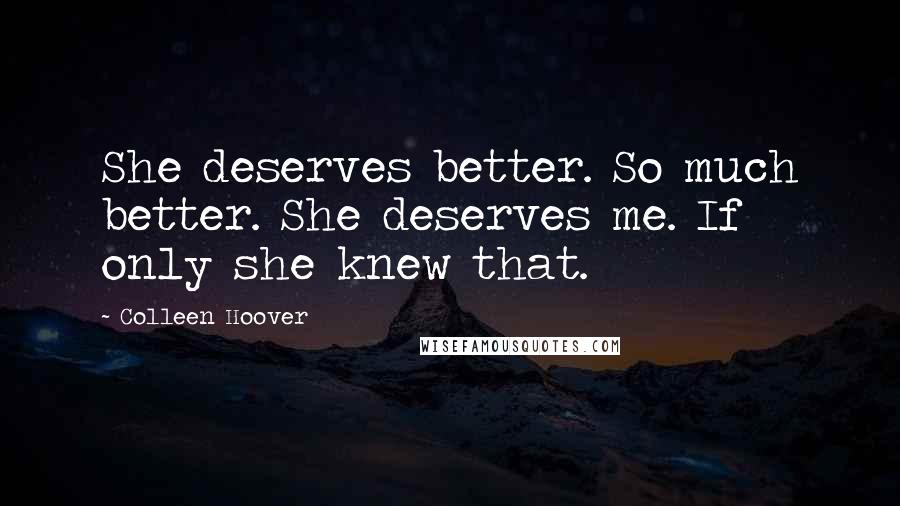 Colleen Hoover Quotes: She deserves better. So much better. She deserves me. If only she knew that.