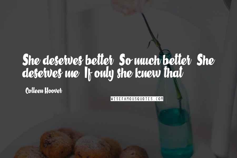 Colleen Hoover Quotes: She deserves better. So much better. She deserves me. If only she knew that.