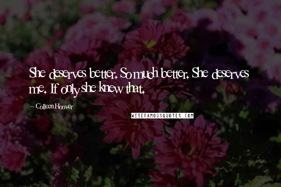 Colleen Hoover Quotes: She deserves better. So much better. She deserves me. If only she knew that.