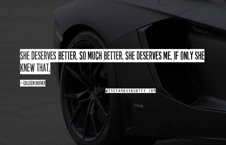 Colleen Hoover Quotes: She deserves better. So much better. She deserves me. If only she knew that.