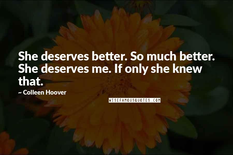 Colleen Hoover Quotes: She deserves better. So much better. She deserves me. If only she knew that.