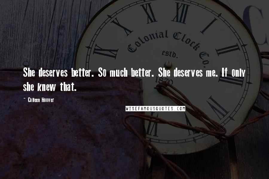 Colleen Hoover Quotes: She deserves better. So much better. She deserves me. If only she knew that.