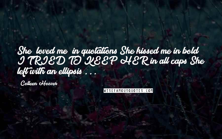 Colleen Hoover Quotes: She "loved me" in quotations She kissed me in bold I TRIED TO KEEP HER in all caps She left with an ellipsis . . .