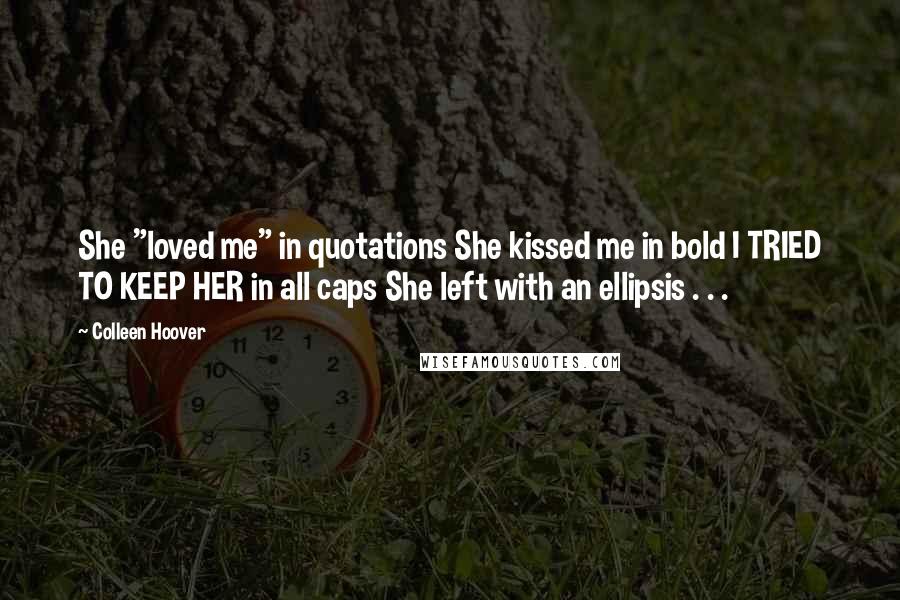 Colleen Hoover Quotes: She "loved me" in quotations She kissed me in bold I TRIED TO KEEP HER in all caps She left with an ellipsis . . .