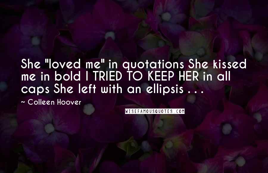 Colleen Hoover Quotes: She "loved me" in quotations She kissed me in bold I TRIED TO KEEP HER in all caps She left with an ellipsis . . .