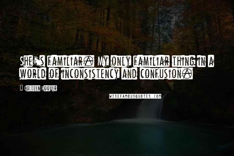 Colleen Hoover Quotes: She's familiar. My only familiar thing in a world of inconsistency and confusion.