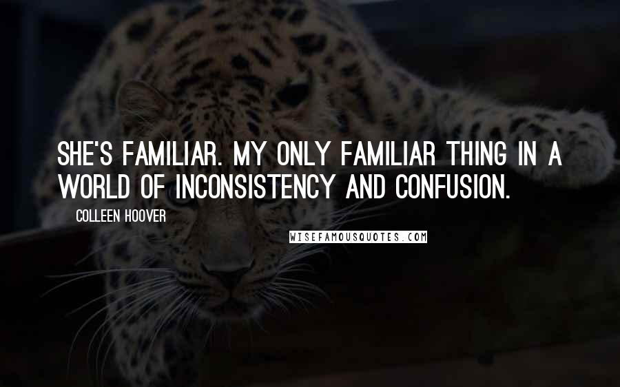 Colleen Hoover Quotes: She's familiar. My only familiar thing in a world of inconsistency and confusion.