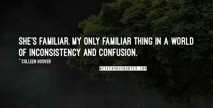 Colleen Hoover Quotes: She's familiar. My only familiar thing in a world of inconsistency and confusion.