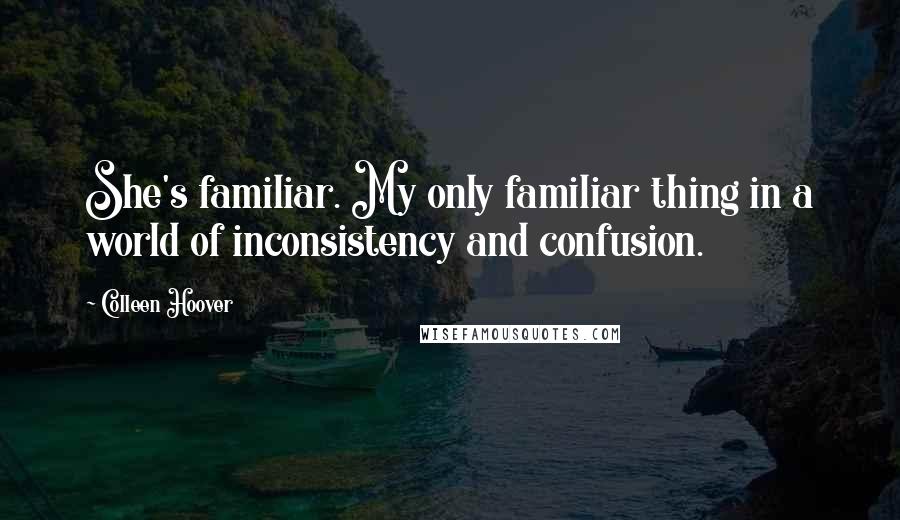 Colleen Hoover Quotes: She's familiar. My only familiar thing in a world of inconsistency and confusion.