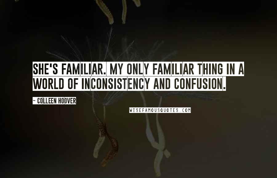 Colleen Hoover Quotes: She's familiar. My only familiar thing in a world of inconsistency and confusion.