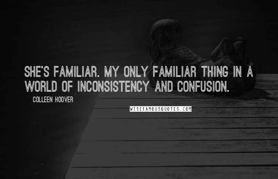 Colleen Hoover Quotes: She's familiar. My only familiar thing in a world of inconsistency and confusion.