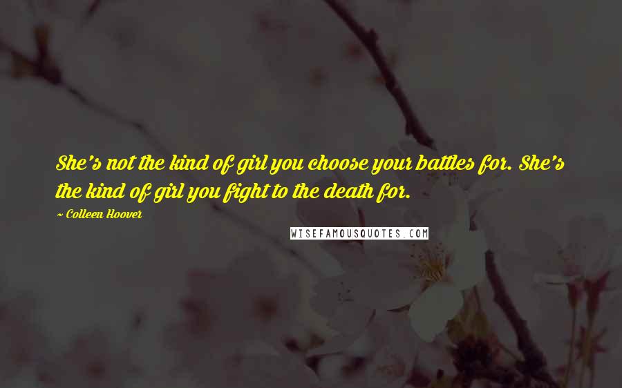 Colleen Hoover Quotes: She's not the kind of girl you choose your battles for. She's the kind of girl you fight to the death for.