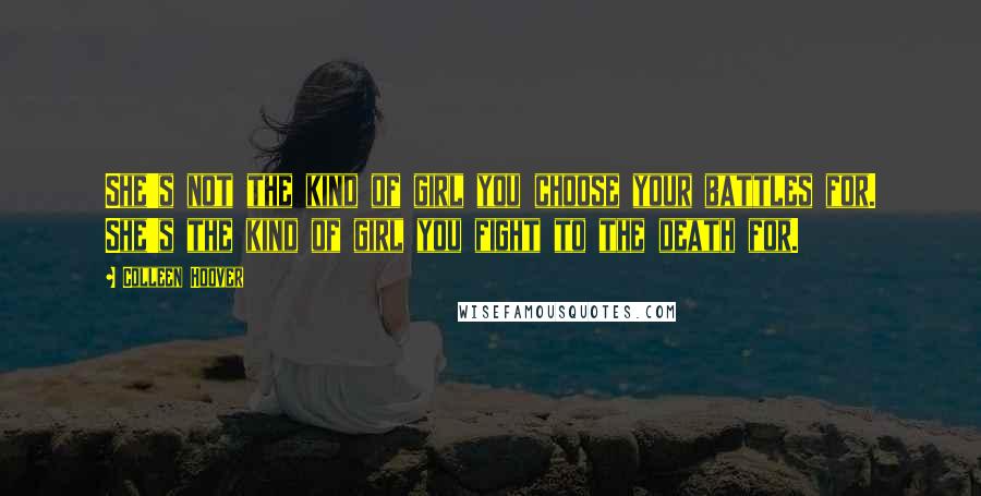 Colleen Hoover Quotes: She's not the kind of girl you choose your battles for. She's the kind of girl you fight to the death for.