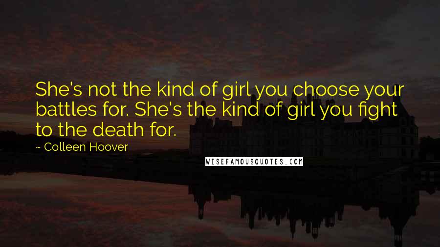 Colleen Hoover Quotes: She's not the kind of girl you choose your battles for. She's the kind of girl you fight to the death for.