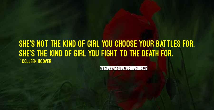 Colleen Hoover Quotes: She's not the kind of girl you choose your battles for. She's the kind of girl you fight to the death for.