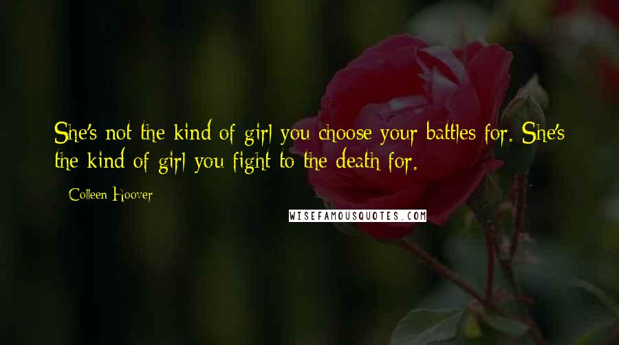 Colleen Hoover Quotes: She's not the kind of girl you choose your battles for. She's the kind of girl you fight to the death for.