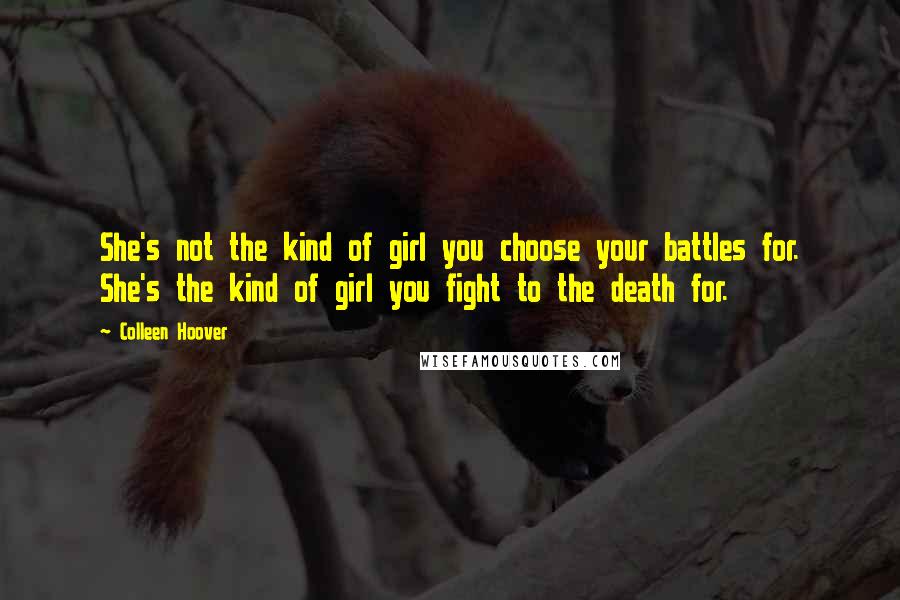 Colleen Hoover Quotes: She's not the kind of girl you choose your battles for. She's the kind of girl you fight to the death for.