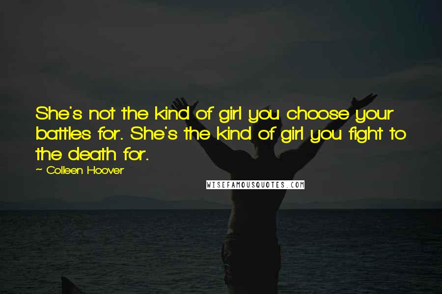 Colleen Hoover Quotes: She's not the kind of girl you choose your battles for. She's the kind of girl you fight to the death for.