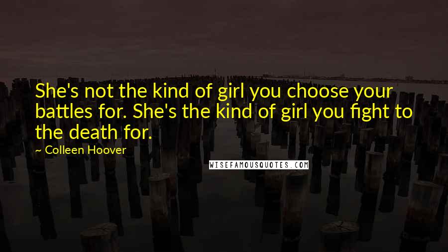 Colleen Hoover Quotes: She's not the kind of girl you choose your battles for. She's the kind of girl you fight to the death for.