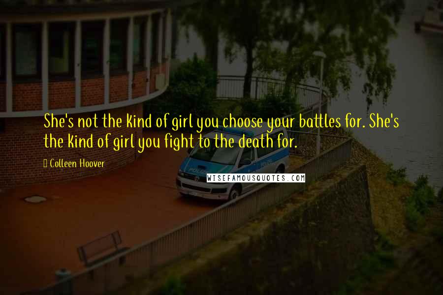 Colleen Hoover Quotes: She's not the kind of girl you choose your battles for. She's the kind of girl you fight to the death for.