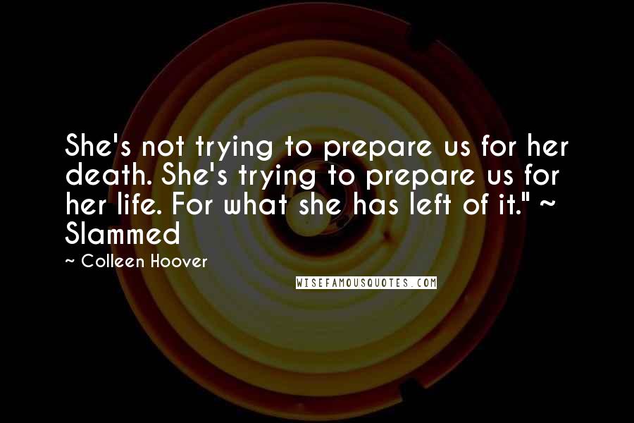 Colleen Hoover Quotes: She's not trying to prepare us for her death. She's trying to prepare us for her life. For what she has left of it." ~ Slammed