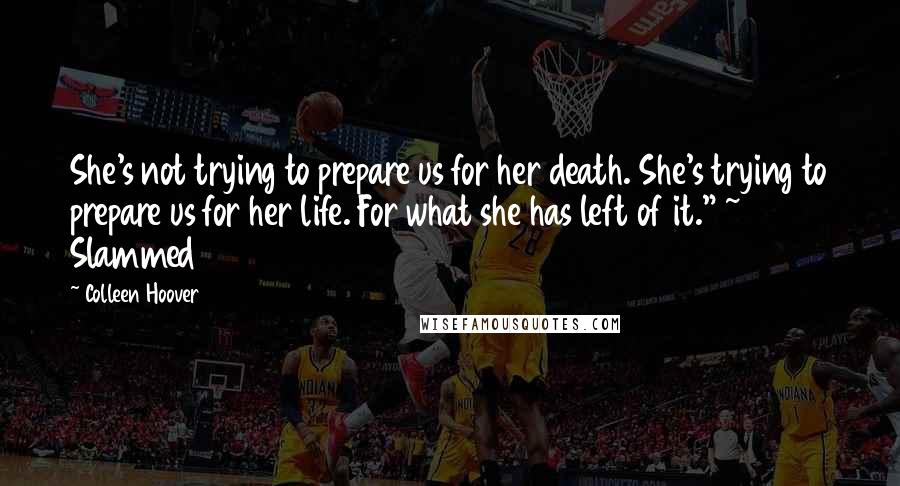 Colleen Hoover Quotes: She's not trying to prepare us for her death. She's trying to prepare us for her life. For what she has left of it." ~ Slammed