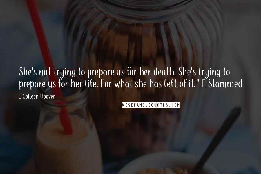 Colleen Hoover Quotes: She's not trying to prepare us for her death. She's trying to prepare us for her life. For what she has left of it." ~ Slammed