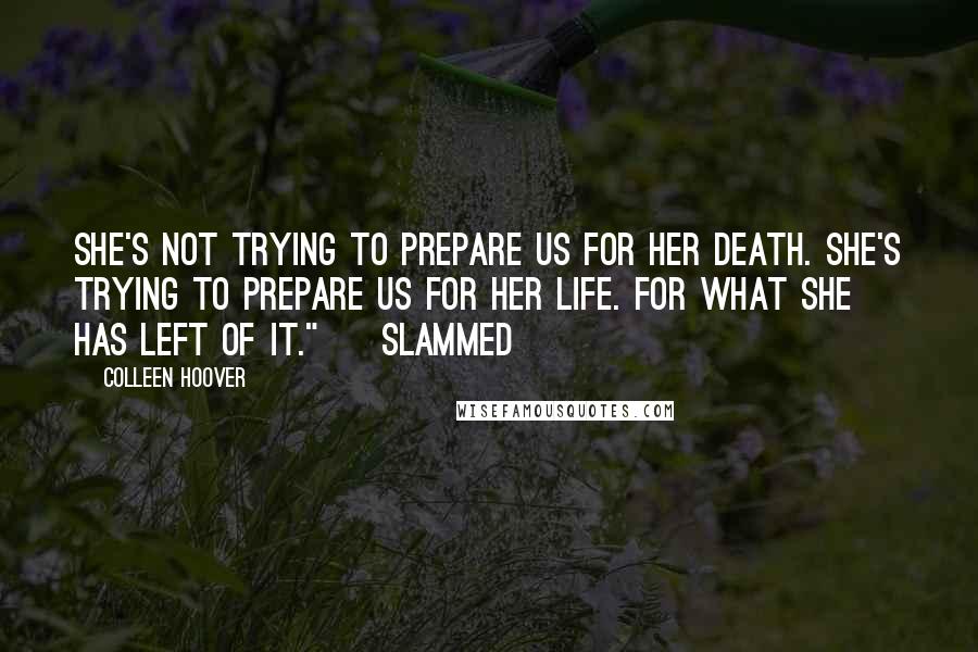 Colleen Hoover Quotes: She's not trying to prepare us for her death. She's trying to prepare us for her life. For what she has left of it." ~ Slammed