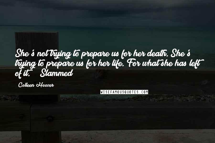 Colleen Hoover Quotes: She's not trying to prepare us for her death. She's trying to prepare us for her life. For what she has left of it." ~ Slammed