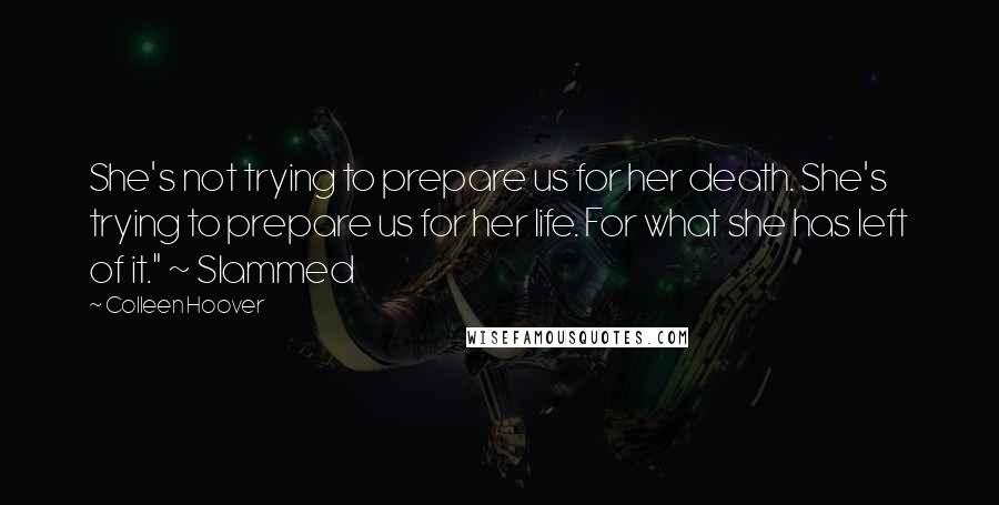 Colleen Hoover Quotes: She's not trying to prepare us for her death. She's trying to prepare us for her life. For what she has left of it." ~ Slammed