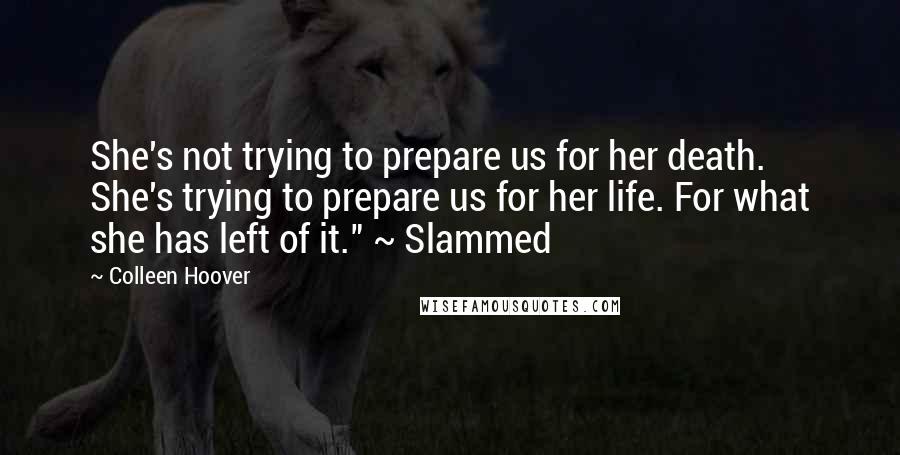 Colleen Hoover Quotes: She's not trying to prepare us for her death. She's trying to prepare us for her life. For what she has left of it." ~ Slammed