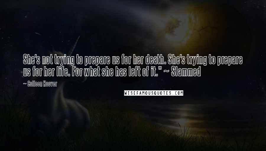 Colleen Hoover Quotes: She's not trying to prepare us for her death. She's trying to prepare us for her life. For what she has left of it." ~ Slammed