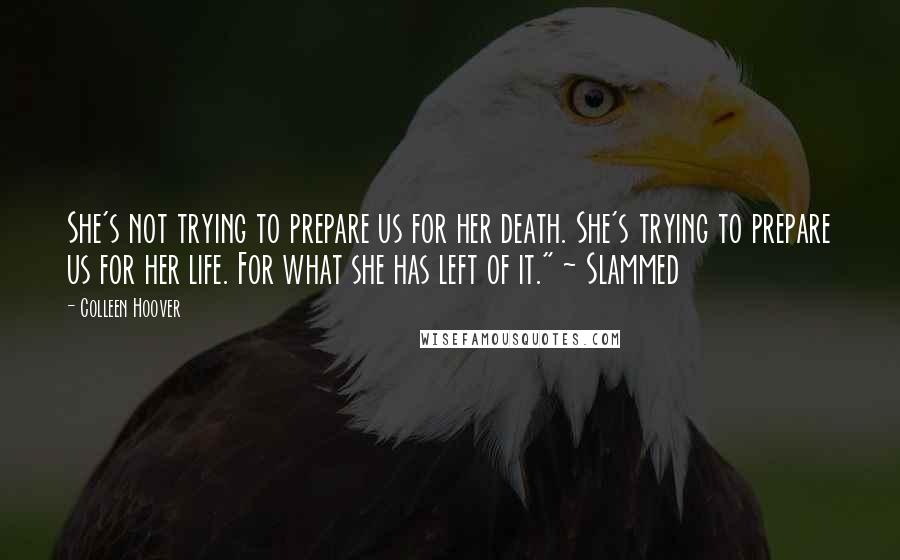 Colleen Hoover Quotes: She's not trying to prepare us for her death. She's trying to prepare us for her life. For what she has left of it." ~ Slammed