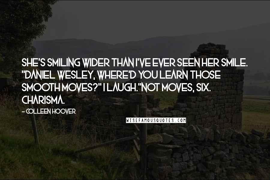 Colleen Hoover Quotes: She's smiling wider than I've ever seen her smile. "Daniel Wesley, where'd you learn those smooth moves?" I laugh."Not moves, Six. Charisma.