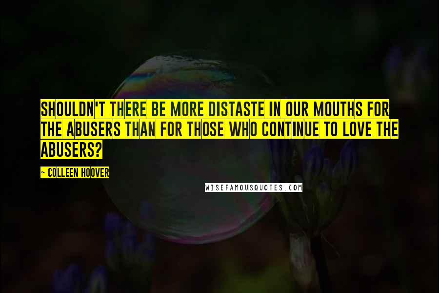 Colleen Hoover Quotes: Shouldn't there be more distaste in our mouths for the abusers than for those who continue to love the abusers?