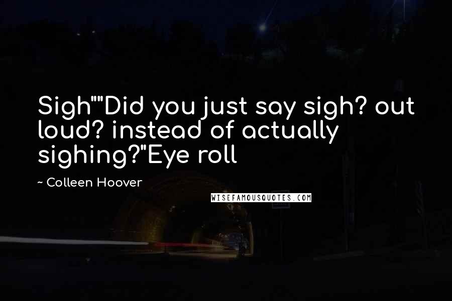 Colleen Hoover Quotes: Sigh""Did you just say sigh? out loud? instead of actually sighing?"Eye roll