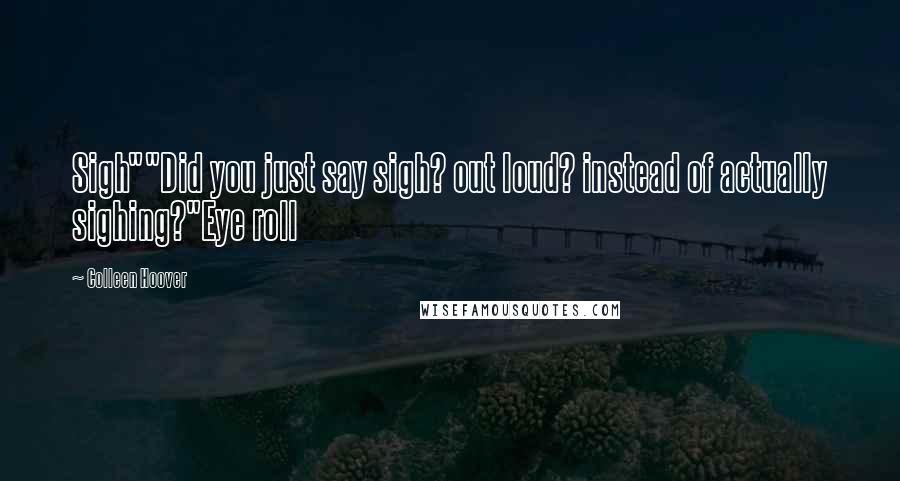 Colleen Hoover Quotes: Sigh""Did you just say sigh? out loud? instead of actually sighing?"Eye roll