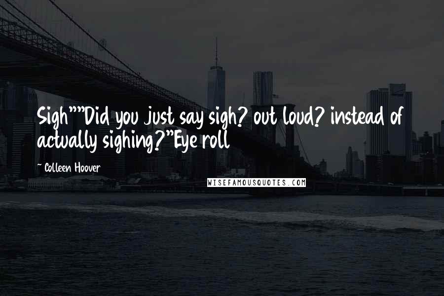 Colleen Hoover Quotes: Sigh""Did you just say sigh? out loud? instead of actually sighing?"Eye roll