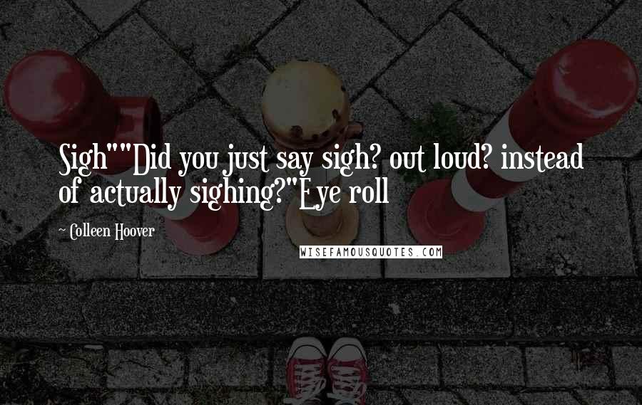 Colleen Hoover Quotes: Sigh""Did you just say sigh? out loud? instead of actually sighing?"Eye roll