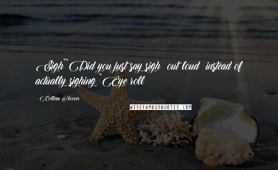Colleen Hoover Quotes: Sigh""Did you just say sigh? out loud? instead of actually sighing?"Eye roll