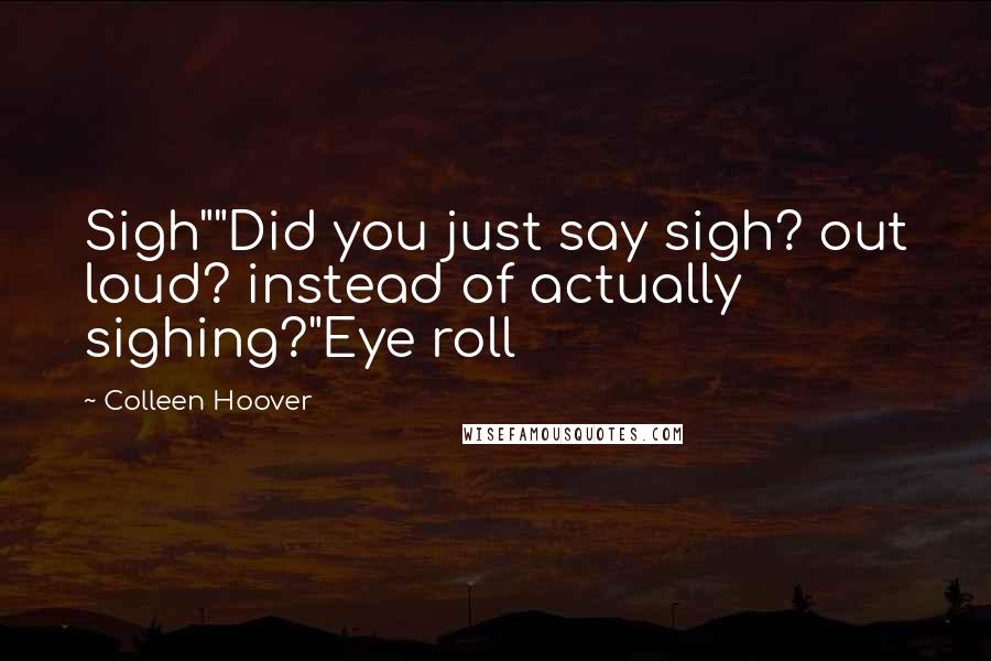Colleen Hoover Quotes: Sigh""Did you just say sigh? out loud? instead of actually sighing?"Eye roll