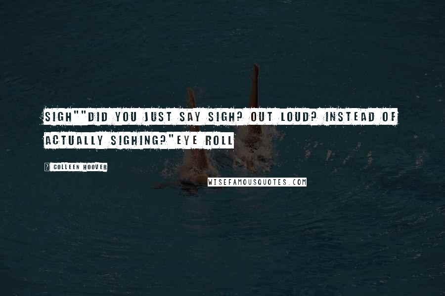 Colleen Hoover Quotes: Sigh""Did you just say sigh? out loud? instead of actually sighing?"Eye roll