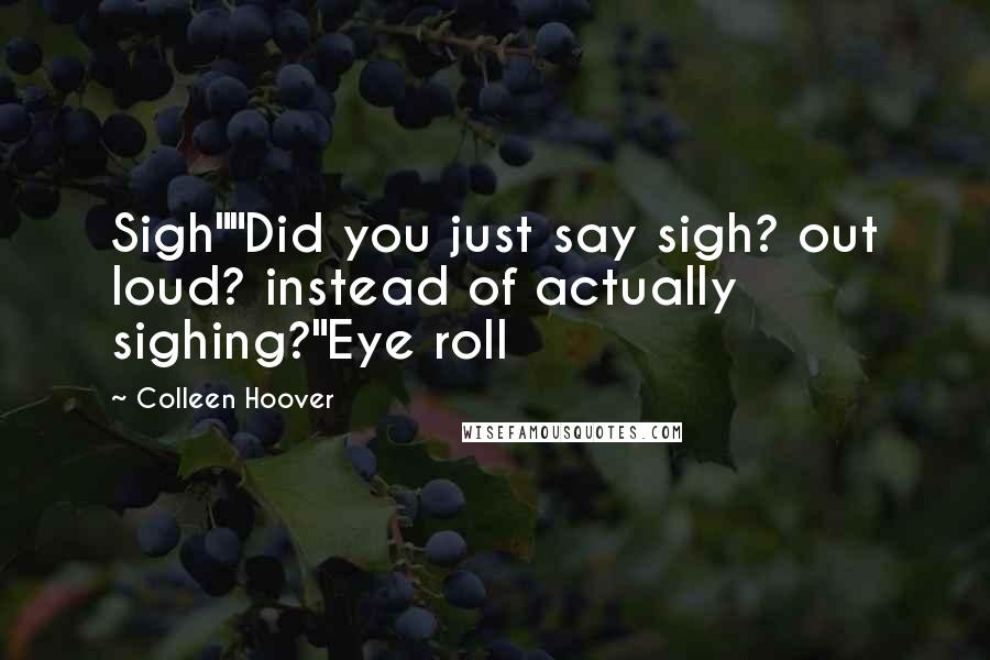 Colleen Hoover Quotes: Sigh""Did you just say sigh? out loud? instead of actually sighing?"Eye roll