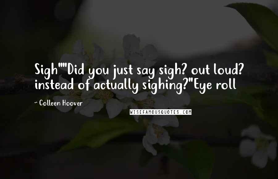 Colleen Hoover Quotes: Sigh""Did you just say sigh? out loud? instead of actually sighing?"Eye roll