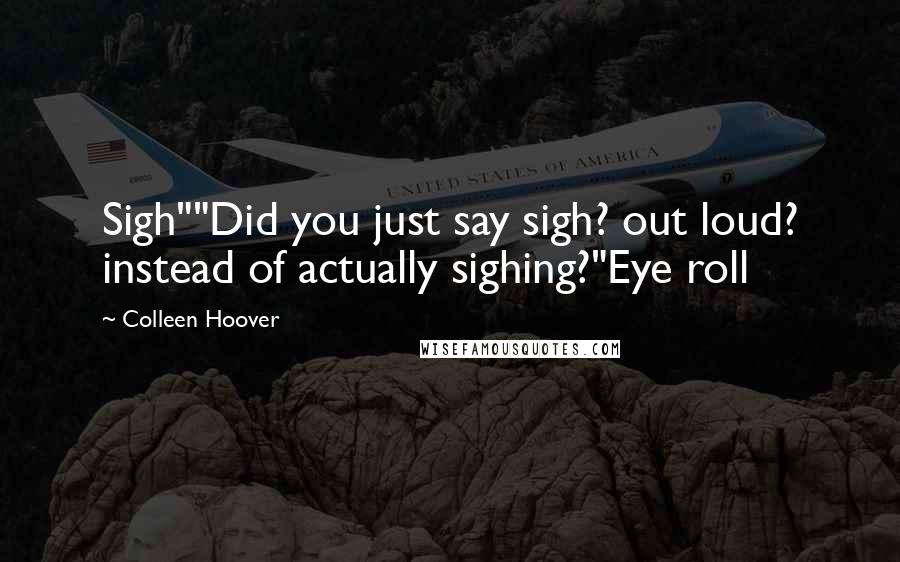Colleen Hoover Quotes: Sigh""Did you just say sigh? out loud? instead of actually sighing?"Eye roll